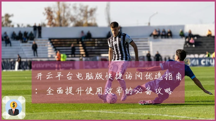 开云平台电脑版快捷访问优选指南：全面提升使用效率的必备攻略