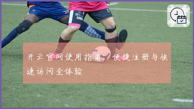 开云官网使用指南：便捷注册与快速访问全体验