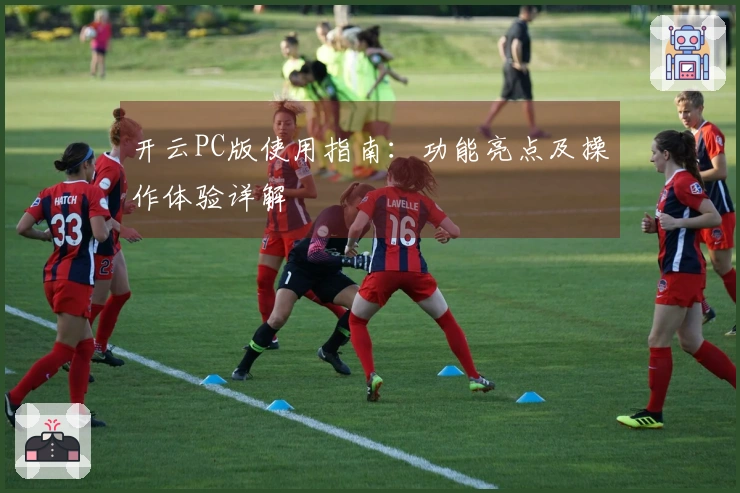 开云PC版使用指南：功能亮点及操作体验详解