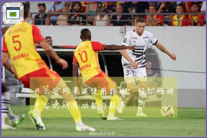开云官网渠道使用指南：轻松畅游平台的所有功能与服务