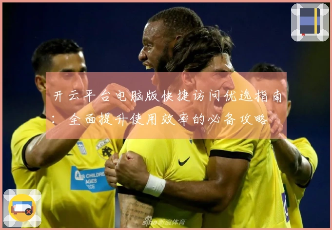 开云平台电脑版快捷访问优选指南：全面提升使用效率的必备攻略