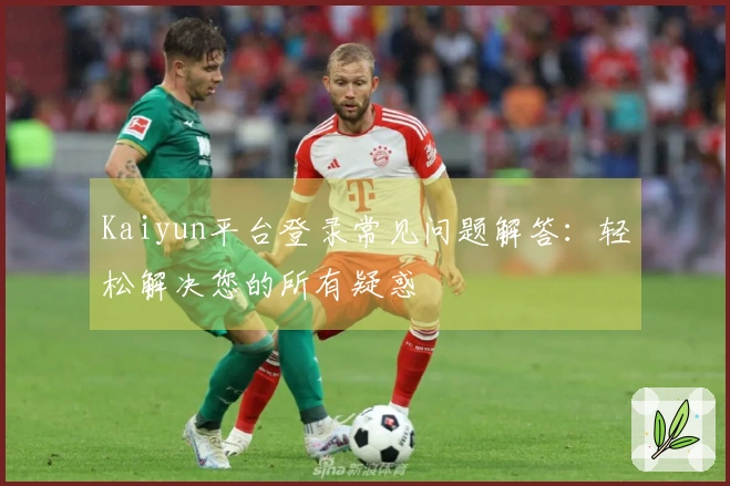 Kaiyun平台登录常见问题解答：轻松解决您的所有疑惑