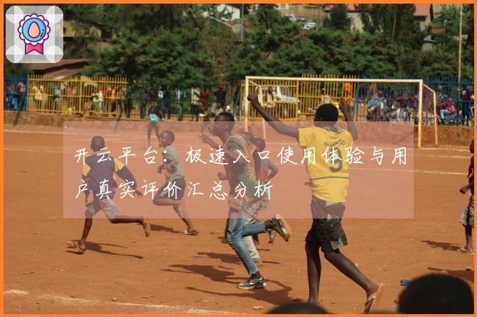 开云平台：极速入口使用体验与用户真实评价汇总分析