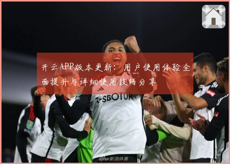 开云APP版本更新：用户使用体验全面提升与详细使用技巧分享