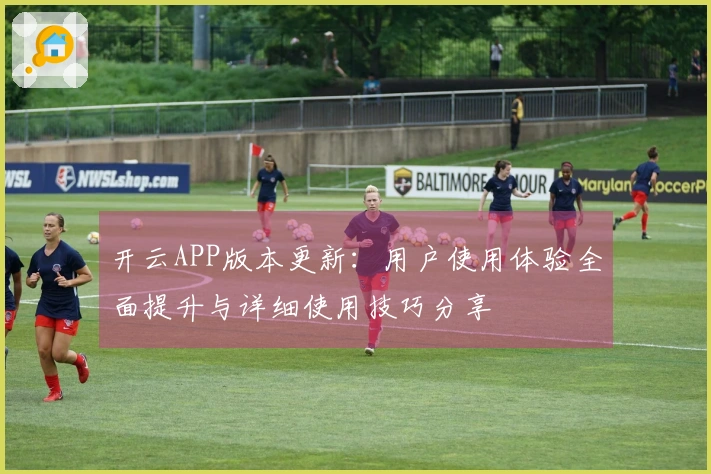 开云APP版本更新：用户使用体验全面提升与详细使用技巧分享