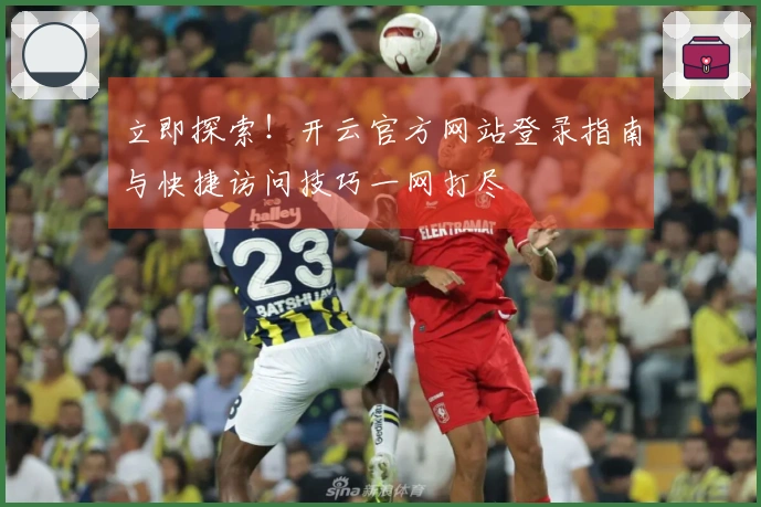 立即探索！开云官方网站登录指南与快捷访问技巧一网打尽