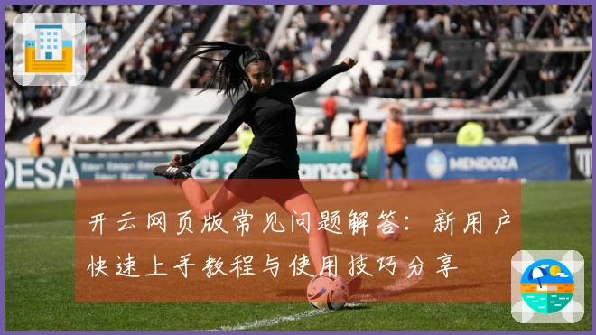 开云网页版常见问题解答：新用户快速上手教程与使用技巧分享