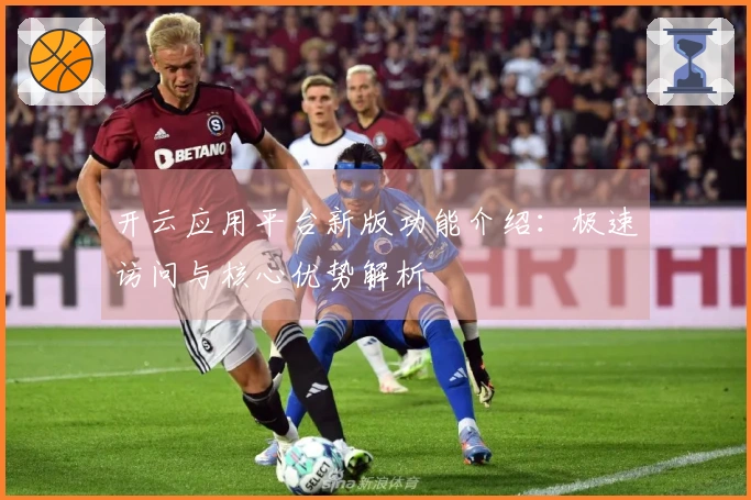 开云应用平台新版功能介绍：极速访问与核心优势解析
