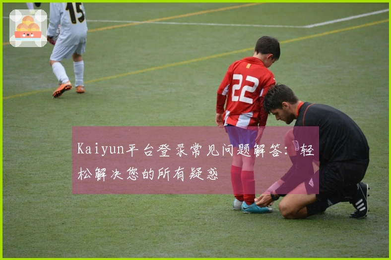 Kaiyun平台登录常见问题解答：轻松解决您的所有疑惑