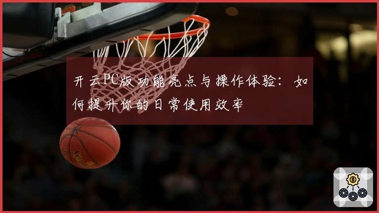 开云PC版功能亮点与操作体验：如何提升你的日常使用效率
