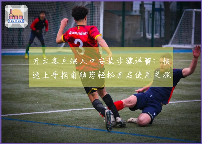 开云客户端入口安装步骤详解：快速上手指南助您轻松开启使用之旅