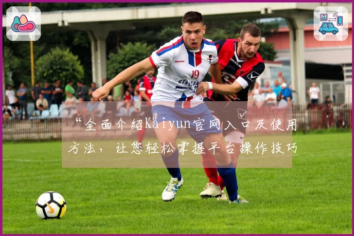 “全面介绍Kaiyun官网入口及使用方法，让您轻松掌握平台操作技巧”