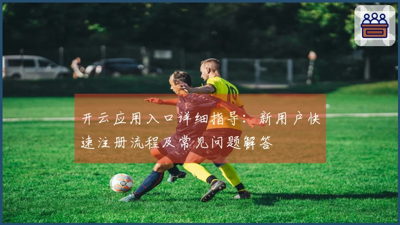 开云应用入口详细指导：新用户快速注册流程及常见问题解答