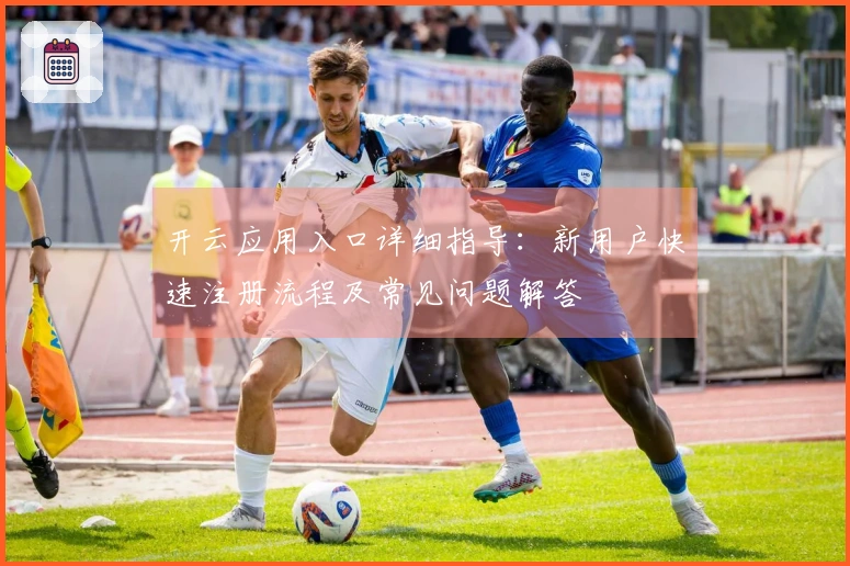 开云应用入口详细指导：新用户快速注册流程及常见问题解答